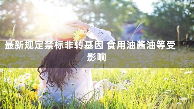 最新規定禁標非轉基因 食用油醬油等受影響