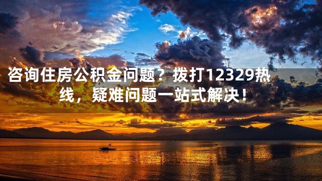 咨詢住房公積金問題？撥打12329熱線，疑難問題一站式解決！