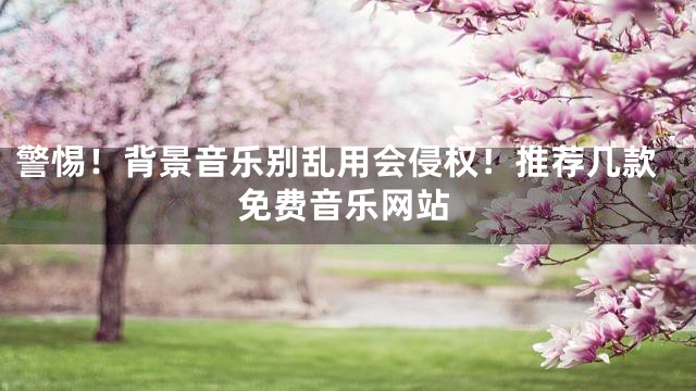 警惕！背景音樂別亂用會侵權！推薦幾款免費音樂網站