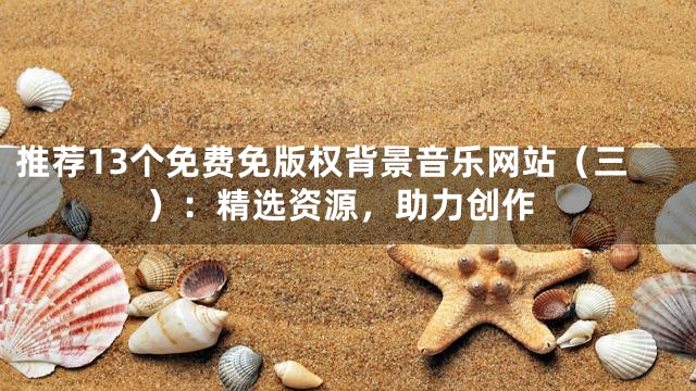推薦13個免費免版權背景音樂網站（三）：精選資源，助力創作